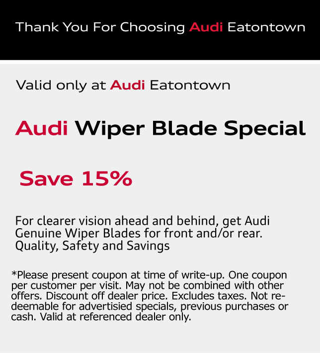 Thank You for choosing Audi Eatontown. Audi Wiper Blade Special Save 15%.For clearer vision ahead and behind, get Audi Genuine Wiper Blades for front and/or rear. Quality, Safety and Savings. *Please present coupon at time of write-up. One coupon per customer per visit. May not be combined with other offers. Discount off dealer price. Excludes taxes. Not redeemable for advertisied specials, previous purchases or cash. Valid at referenced dealer only.