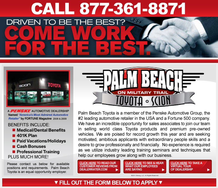 Palm Beach Toyota is a member of the Penske Automotive Group, the #2 leading automotive retailer in the USA and a Fortune 500 company. We have an incredible opportunity for sales associates to join our team in selling world class Toyota products and premium pre-owned vehicles. We are poised for record growth this year and are seeking motivated, ambitious sales professionals with extraordinary people skills and a desire to earn up to $100,000 in yearly compensation. No experience is required as we utilize industry leading training seminars and techniques that help our employees grow along with our business.
