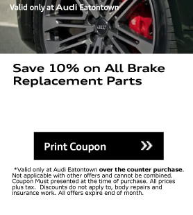 Valid only at Audi Eatontown. Save 10% on All Brake Replacement Parts. Print Coupon. *Valid only at Audi Eatontown over the counter purchase. Not applicable with other offers and cannot be combined. Coupon Must presented at the time of purchase. All prices plus tax.  Discounts do not apply to, body repairs and insurance work. All offers expire end of month.