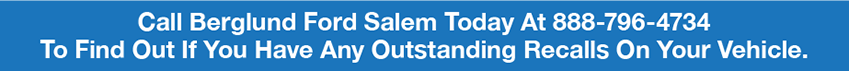 Call Berglund Ford Salem  Today At 888-792-4734 To Find Out If You Have Any Outstanding Recalls On Your Vehicle