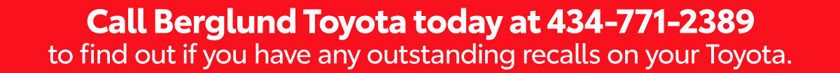 Call Berglund Toyota today at 434-771-2389 to find out if you have any outstanding recalls on your Toyota.