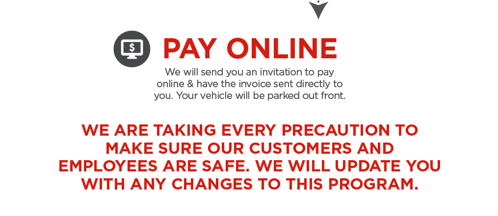 PAY ONLINE. WE ARE TAKING EVERY PRECAUTION TO MAKE SURE OUR CUSTOMERS AND EMPLOYEES ARE SAFE. WE WILL UPDATE YOU WITH ANY CHANGES TO THIS PROGRAM.