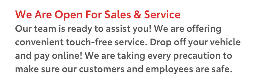 We Are Open For Sales & Service. Our team is ready to assist you! We are offering convenient touch-free service. Drop off your vehicle and pay online! We are taking every precaution to make sure our customers and employees are safe.