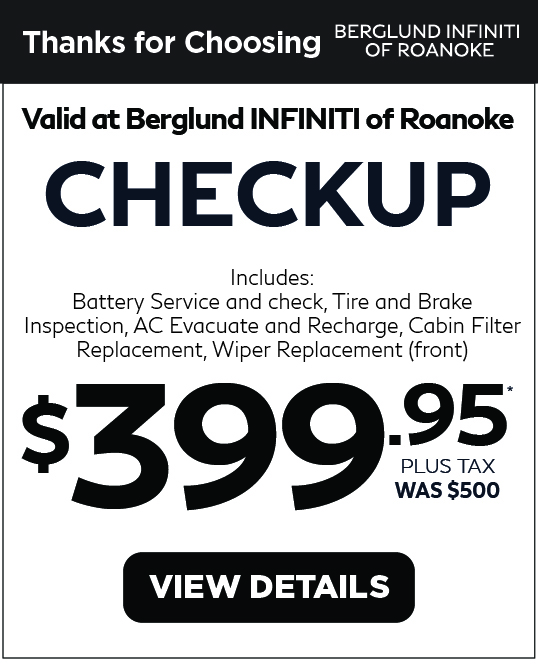 Valid at Berglund INFINITI Roanoke. Checkup. $399.95 Click for details.
