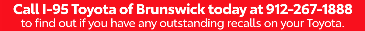 Call I-95 Toyota of Brunswick today at 912-267-1888
to find out if you have any outstanding recalls on your Toyota.