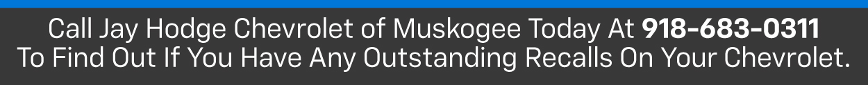 Call Jay Hodge Chevrolet of Muskogee Today At 918-683-0311 To Find Out If You Have Any Outstanding Recalls On Your Chevrolet.