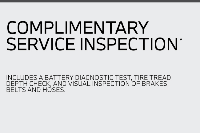 Complimentary Service Inspection. includes a battery diagnostic test, tire tread depth check, and visual inspection of brakes, belts and hoses.