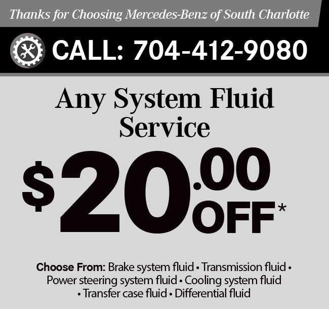 Thanks for Choosing Mercedes-Benz of South Charlotte Any System Fluid Service Choose 1 $20 OFF | Choose 2 $45 OFF | Choose 3 $75 OFF
