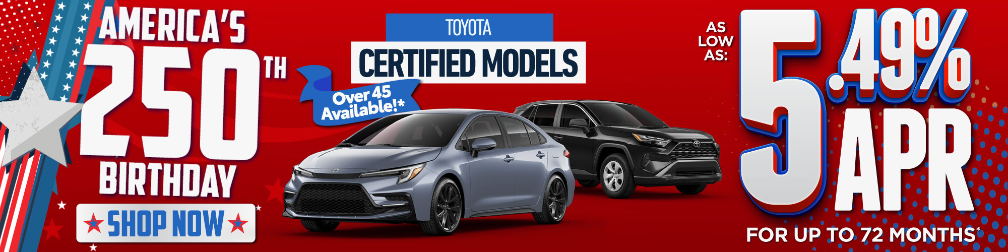 Toyota Certified Models*AS LOW AS 5.49% APR FOR UP TO 72 MONTHS ON TOYOTA CERTIFIED MODELS Over 45 Available!*